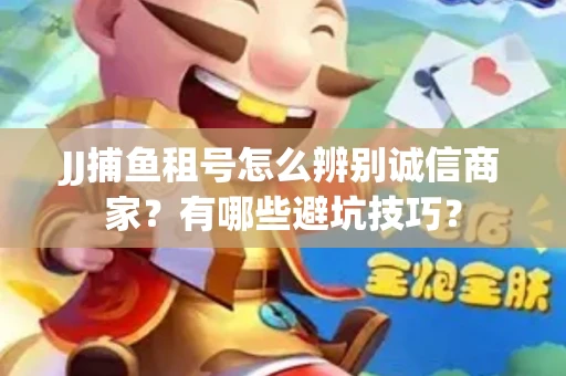 JJ捕鱼租号怎么辨别诚信商家？有哪些避坑技巧？